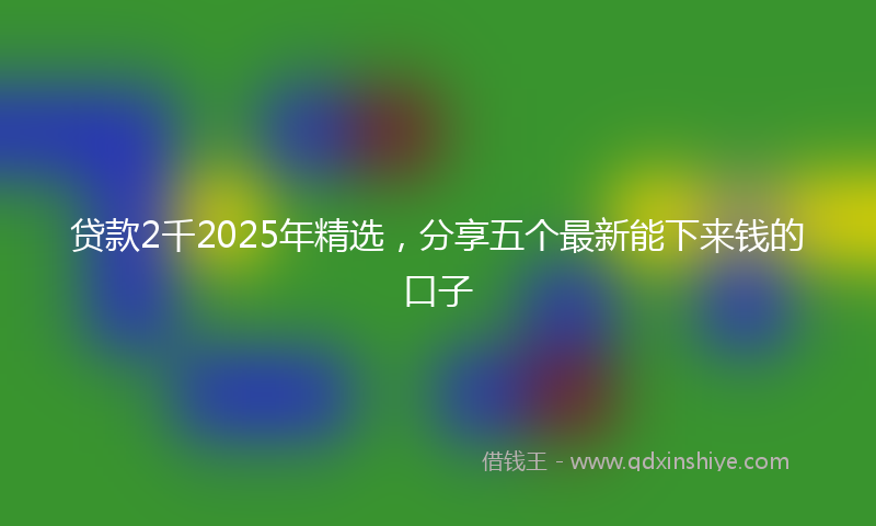 贷款2千2025年精选，分享五个最新能下来钱的口子
