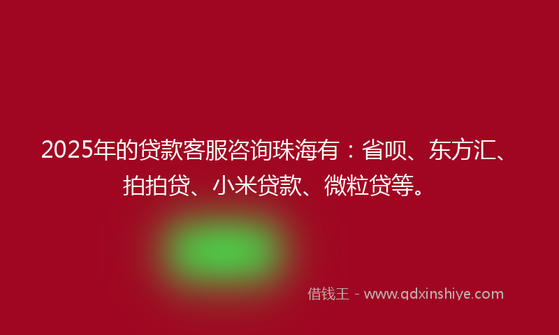 2025年的贷款客服咨询珠海有：省呗、东方汇、拍拍贷、小米贷款、微粒贷等。