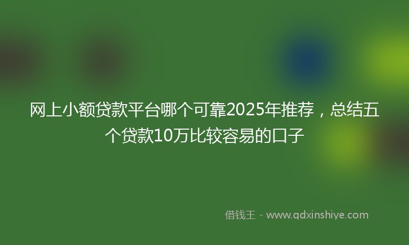 网上小额贷款平台哪个可靠2025年推荐，总结五个贷款10万比较容易的口子