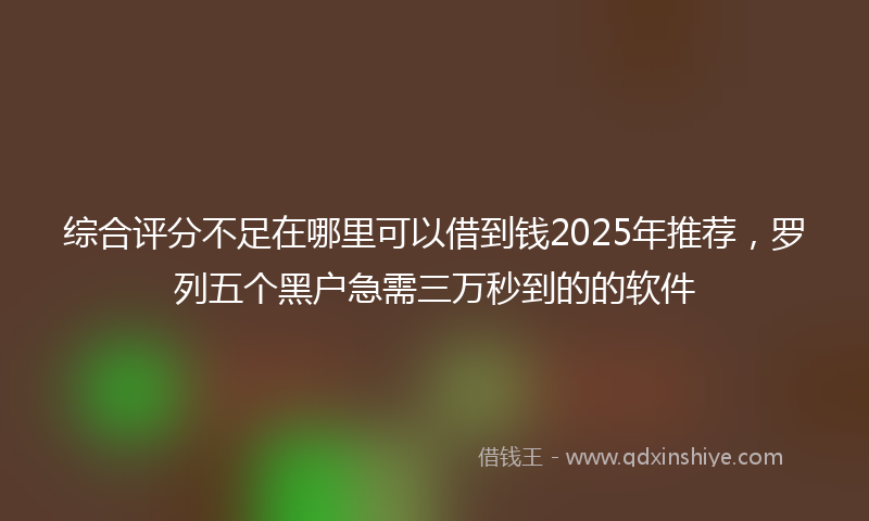 综合评分不足在哪里可以借到钱2025年推荐，罗列五个黑户急需三万秒到的的软件