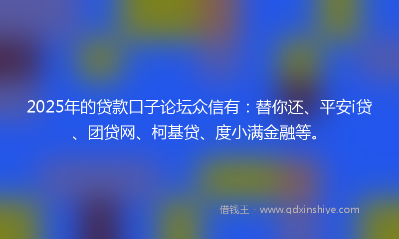 2025年的贷款口子论坛众信有：替你还、平安i贷、团贷网、柯基贷、度小满金融等。