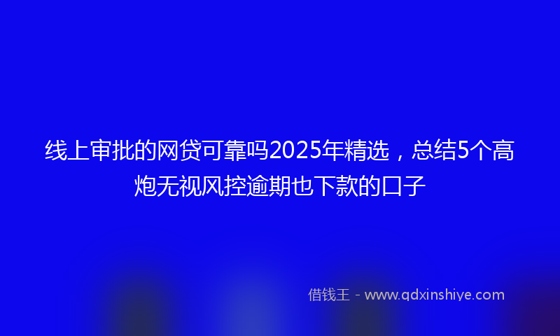 线上审批的网贷可靠吗2025年精选，总结5个高炮无视风控逾期也下款的口子