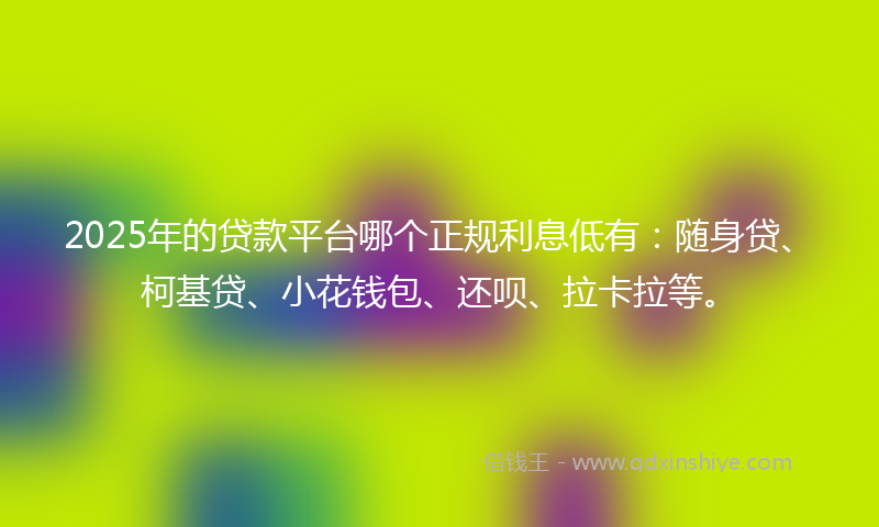 2025年的贷款平台哪个正规利息低有：随身贷、柯基贷、小花钱包、还呗、拉卡拉等。