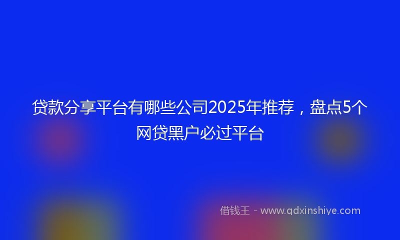 贷款分享平台有哪些公司2025年推荐，盘点5个网贷黑户必过平台