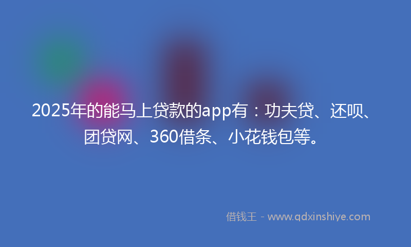 2025年的能马上贷款的app有：功夫贷、还呗、团贷网、360借条、小花钱包等。