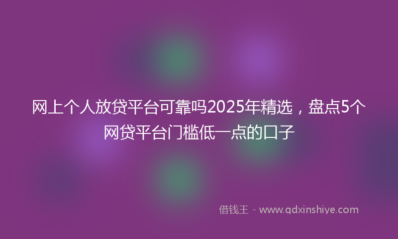 网上个人放贷平台可靠吗2025年精选，盘点5个网贷平台门槛低一点的口子