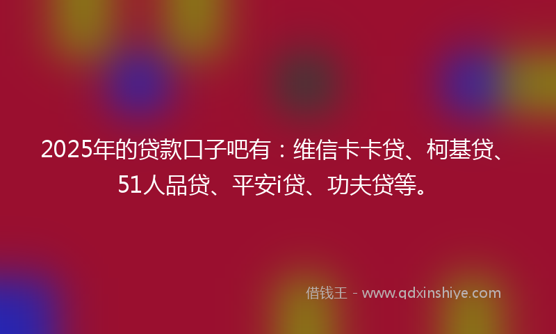 2025年的贷款口子吧有：维信卡卡贷、柯基贷、51人品贷、平安i贷、功夫贷等。
