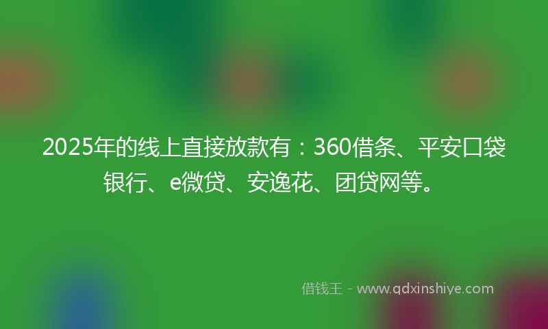 2025年的线上直接放款有：360借条、平安口袋银行、e微贷、安逸花、团贷网等。