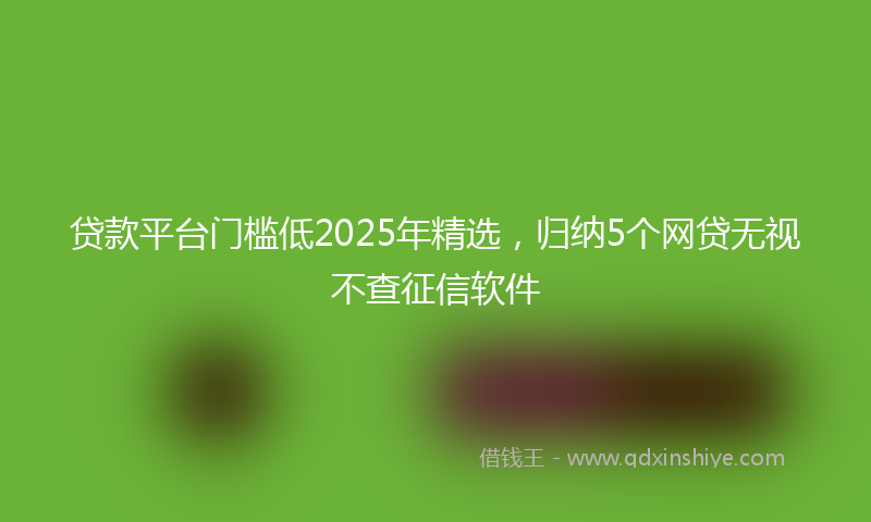 贷款平台门槛低2025年精选，归纳5个网贷无视不查征信软件