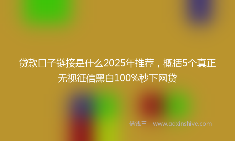 贷款口子链接是什么2025年推荐，概括5个真正无视征信黑白100%秒下网贷