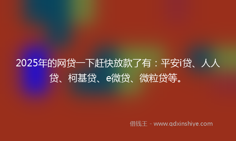 2025年的网贷一下赶快放款了有：平安i贷、人人贷、柯基贷、e微贷、微粒贷等。