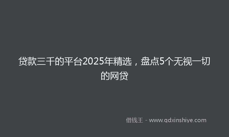 贷款三千的平台2025年精选，盘点5个无视一切的网贷