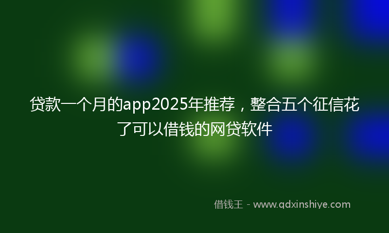 贷款一个月的app2025年推荐，整合五个征信花了可以借钱的网贷软件