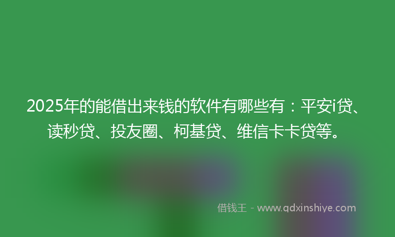 2025年的能借出来钱的软件有哪些有：平安i贷、读秒贷、投友圈、柯基贷、维信卡卡贷等。