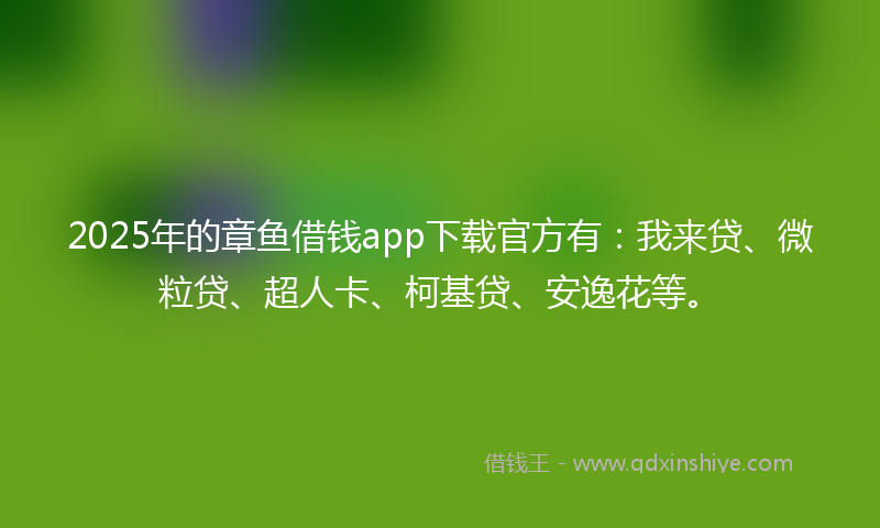 2025年的章鱼借钱app下载官方有：我来贷、微粒贷、超人卡、柯基贷、安逸花等。