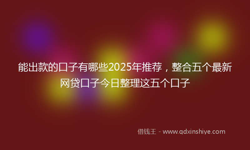 能出款的口子有哪些2025年推荐，整合五个最新网贷口子今日整理这五个口子