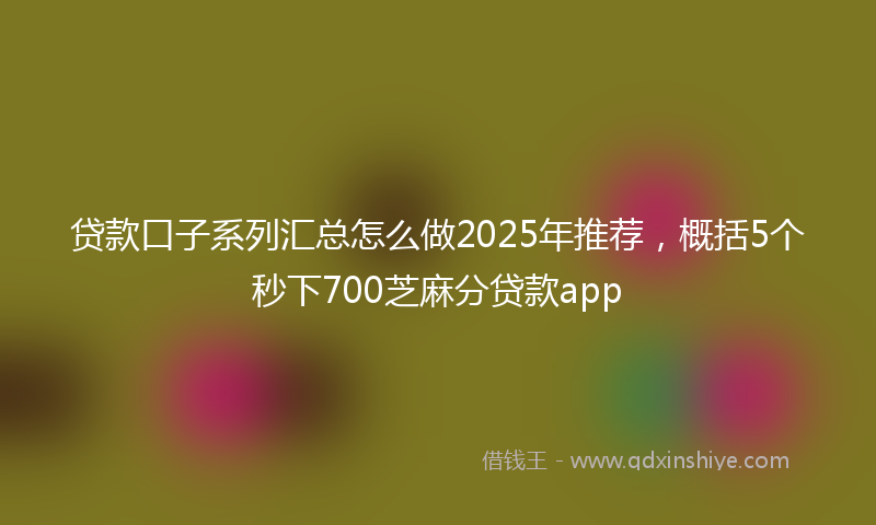 贷款口子系列汇总怎么做2025年推荐，概括5个秒下700芝麻分贷款app
