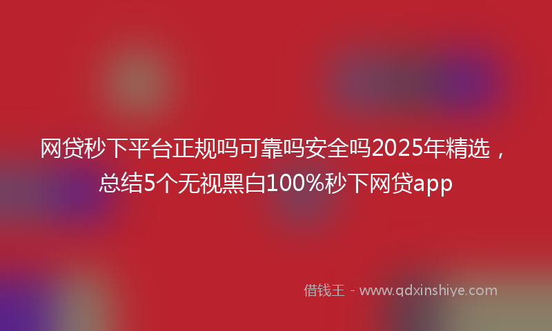 网贷秒下平台正规吗可靠吗安全吗2025年精选，总结5个无视黑白100%秒下网贷app