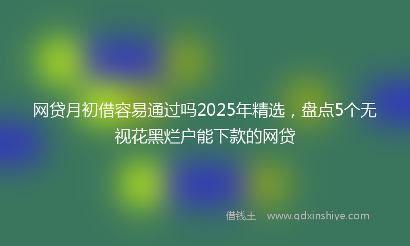 网贷月初借容易通过吗2025年精选，盘点5个无视花黑烂户能下款的网贷