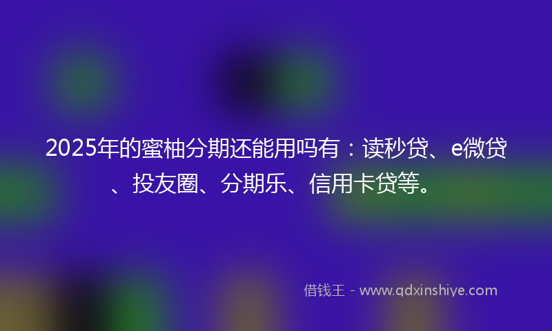 2025年的蜜柚分期还能用吗有：读秒贷、e微贷、投友圈、分期乐、信用卡贷等。