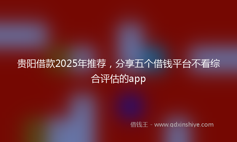 贵阳借款2025年推荐，分享五个借钱平台不看综合评估的app