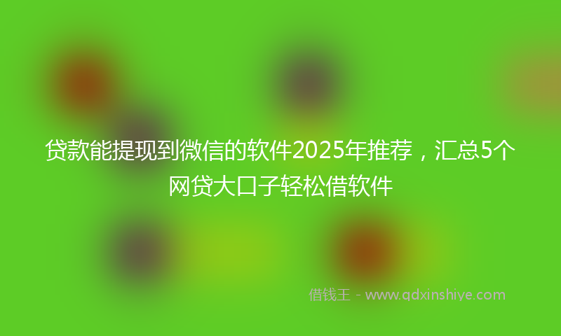 贷款能提现到微信的软件2025年推荐，汇总5个网贷大口子轻松借软件