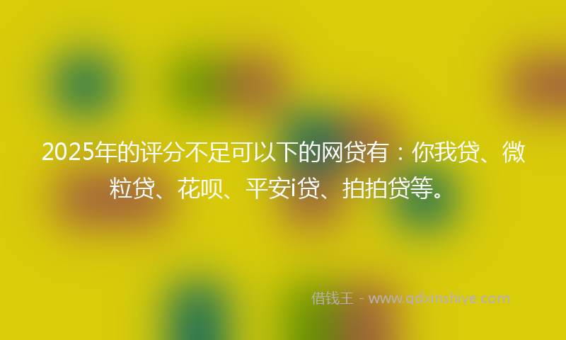 2025年的评分不足可以下的网贷有：你我贷、微粒贷、花呗、平安i贷、拍拍贷等。