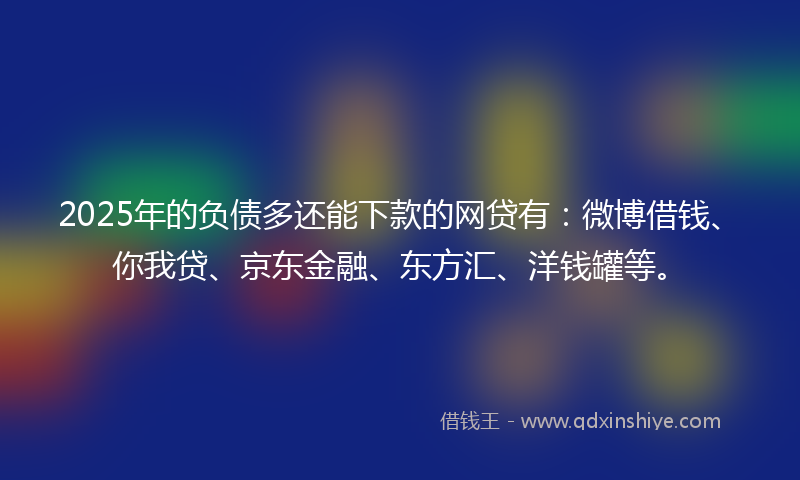 2025年的负债多还能下款的网贷有：微博借钱、你我贷、京东金融、东方汇、洋钱罐等。