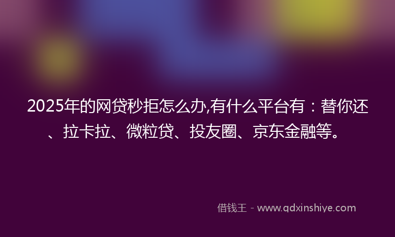 2025年的网贷秒拒怎么办,有什么平台有：替你还、拉卡拉、微粒贷、投友圈、京东金融等。