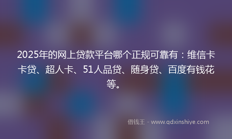 2025年的网上贷款平台哪个正规可靠有：维信卡卡贷、超人卡、51人品贷、随身贷、百度有钱花等。