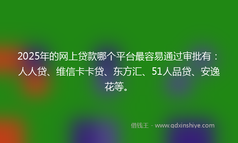 2025年的网上贷款哪个平台最容易通过审批有：人人贷、维信卡卡贷、东方汇、51人品贷、安逸花等。