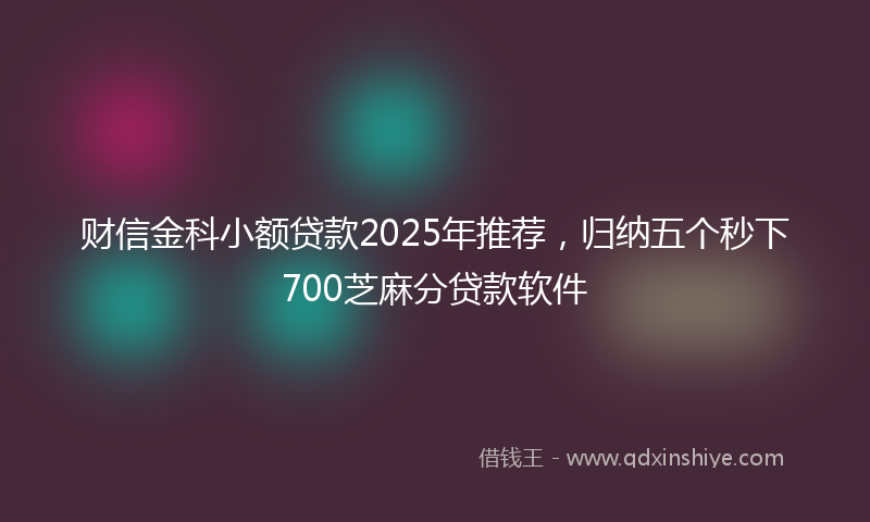 财信金科小额贷款2025年推荐，归纳五个秒下700芝麻分贷款软件
