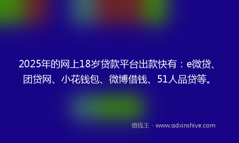 2025年的网上18岁贷款平台出款快有：e微贷、团贷网、小花钱包、微博借钱、51人品贷等。