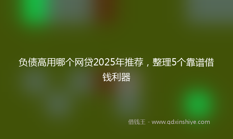负债高用哪个网贷2025年推荐，整理5个靠谱借钱利器