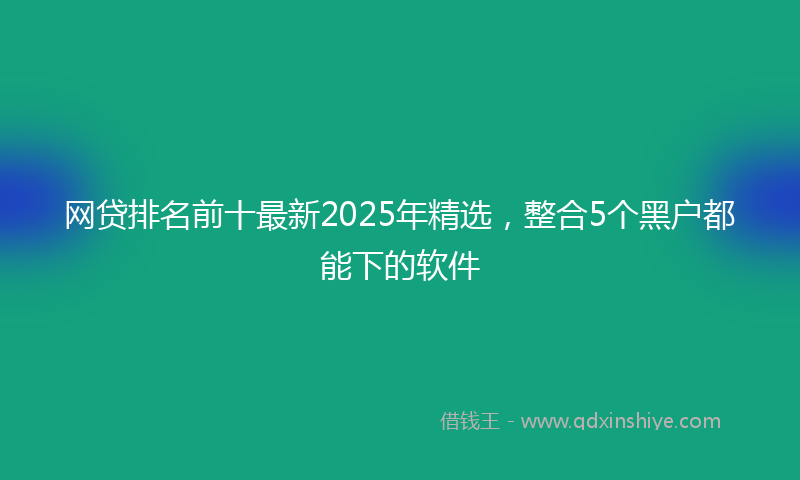 网贷排名前十最新2025年精选，整合5个黑户都能下的软件