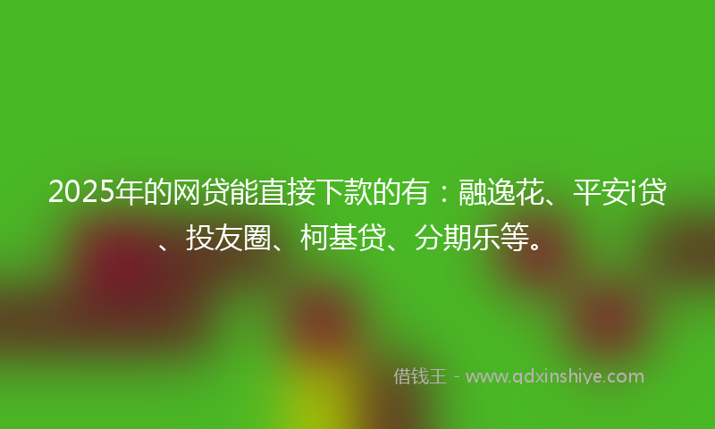 2025年的网贷能直接下款的有：融逸花、平安i贷、投友圈、柯基贷、分期乐等。