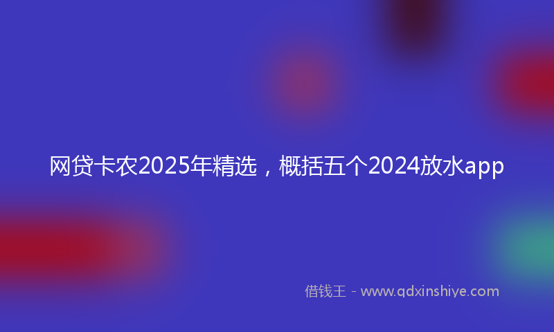 网贷卡农2025年精选，概括五个2024放水app