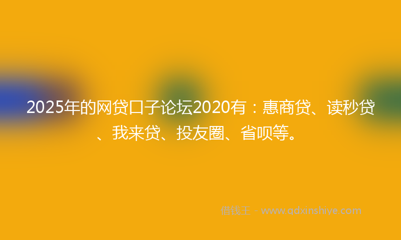 2025年的网贷口子论坛2020有：惠商贷、读秒贷、我来贷、投友圈、省呗等。