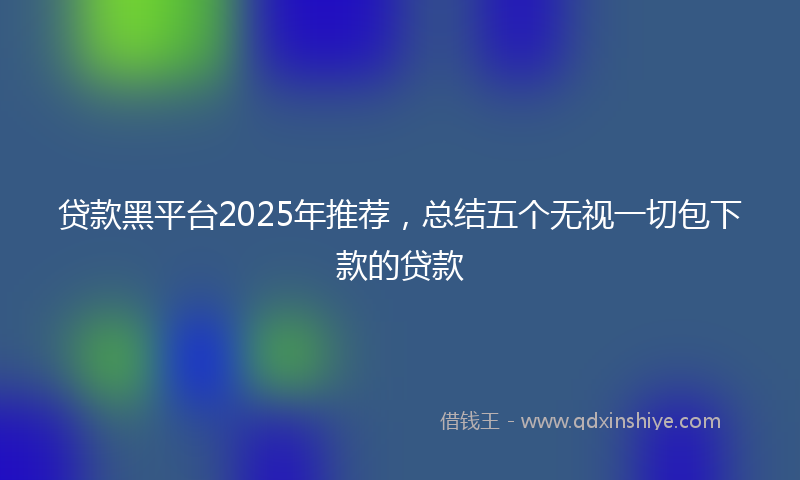 贷款黑平台2025年推荐，总结五个无视一切包下款的贷款