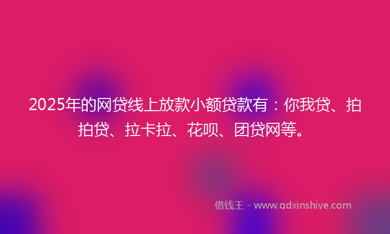 2025年的网贷线上放款小额贷款有：你我贷、拍拍贷、拉卡拉、花呗、团贷网等。