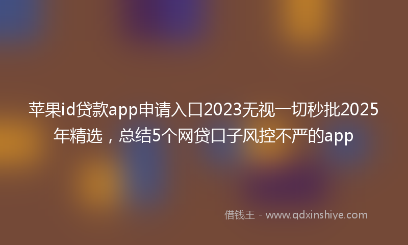 苹果id贷款app申请入口2023无视一切秒批2025年精选，总结5个网贷口子风控不严的app