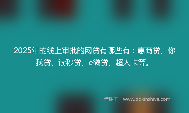 2025年的线上审批的网贷有哪些有：惠商贷、你我贷、读秒贷、e微贷、超人卡等。