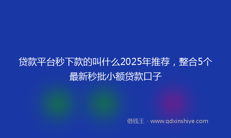贷款平台秒下款的叫什么2025年推荐，整合5个最新秒批小额贷款口子