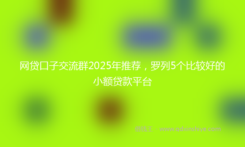 网贷口子交流群2025年推荐，罗列5个比较好的小额贷款平台
