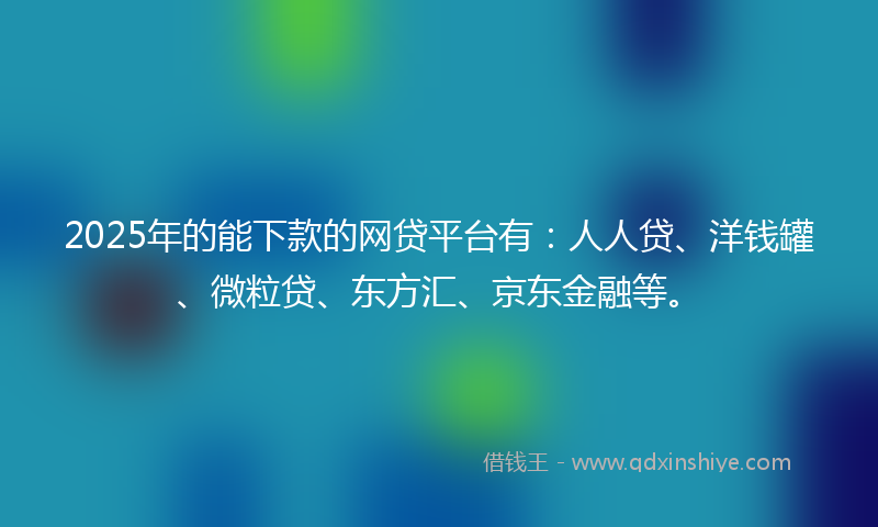 2025年的能下款的网贷平台有：人人贷、洋钱罐、微粒贷、东方汇、京东金融等。
