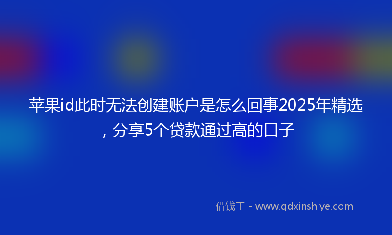 苹果id此时无法创建账户是怎么回事2025年精选，分享5个贷款通过高的口子