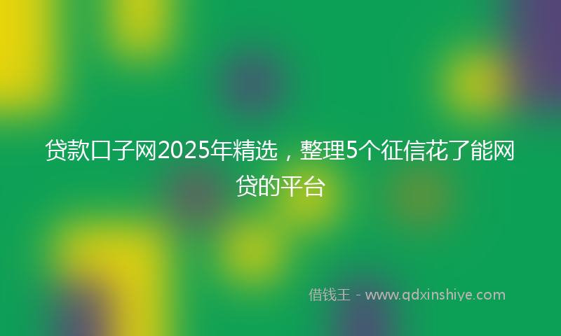 贷款口子网2025年精选，整理5个征信花了能网贷的平台