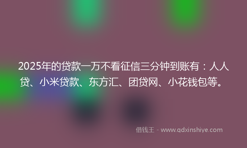 2025年的贷款一万不看征信三分钟到账有：人人贷、小米贷款、东方汇、团贷网、小花钱包等。