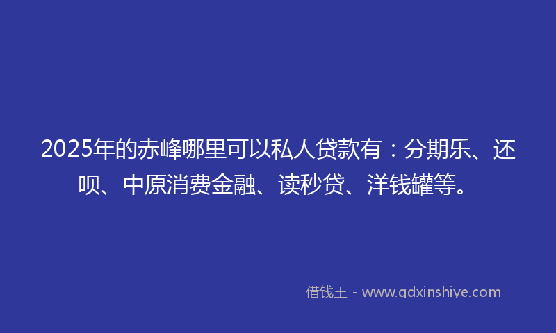 2025年的赤峰哪里可以私人贷款有：分期乐、还呗、中原消费金融、读秒贷、洋钱罐等。