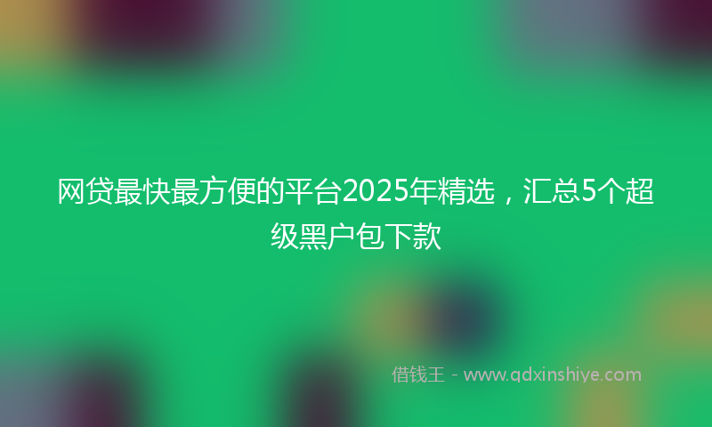 网贷最快最方便的平台2025年精选，汇总5个超级黑户包下款